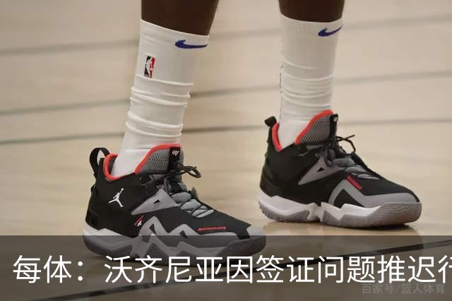 每体：沃齐尼亚因签证问题推迟行程，智利联赛球衣不允许印绰号